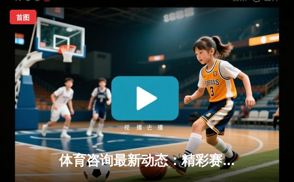 体育咨询最新动态：精彩赛事回顾