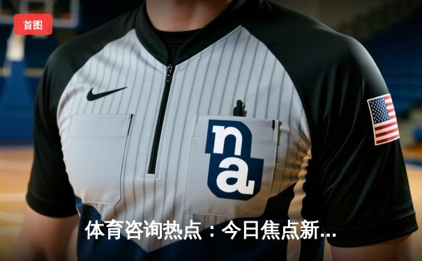 体育咨询热点：今日焦点新闻