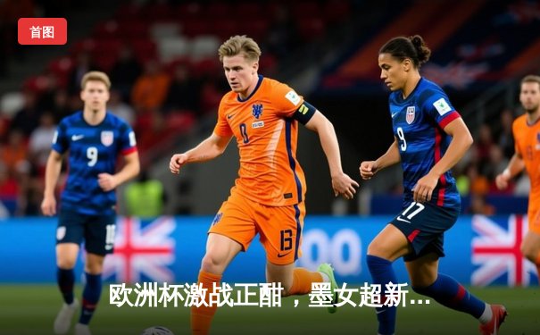 欧洲杯激战正酣，墨女超新星闪耀——跨越两大洲的绿茵盛宴