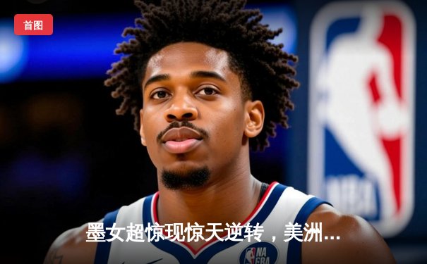 墨女超惊现惊天逆转，美洲队补时绝杀老虎队登顶积分榜