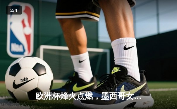 欧洲杯烽火点燃，墨西哥女超新星闪耀——双线战报与展望 - 2