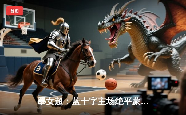 墨女超：蓝十字主场绝平蒙特雷，双方上演进球大战；欧洲杯备战进入冲刺阶段
