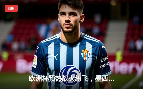 欧洲杯预热战火纷飞，墨西哥女超联赛上演进球盛宴