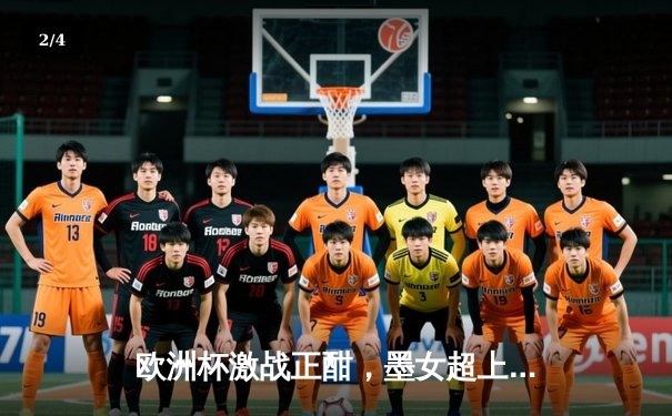 欧洲杯激战正酣，墨女超上演进球大战，精彩赛事尽在24直播 - 2