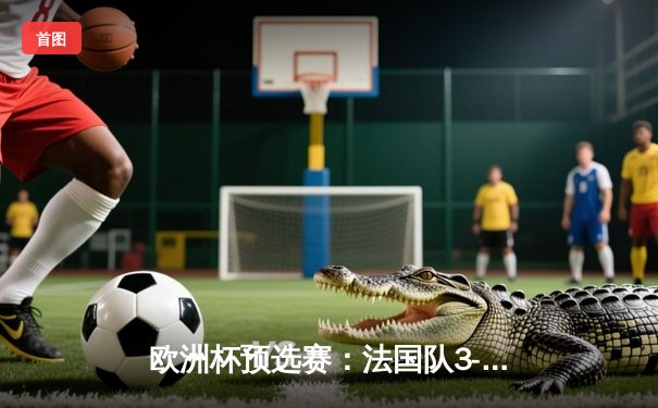 欧洲杯预选赛：法国队3-1逆转意大利，姆巴佩梅开二度领衔锋线