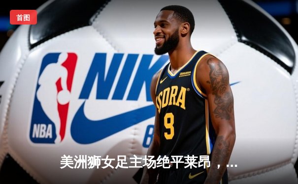 美洲狮女足主场绝平莱昂，乌切拉点射救主延续不败金身