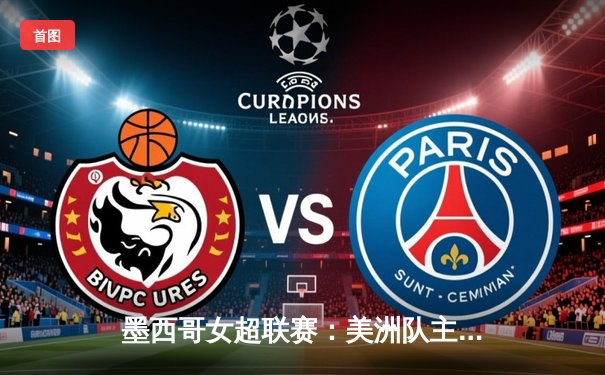 墨西哥女超联赛：美洲队主场3-1力克帕丘卡，桑切斯独中两元闪耀全场