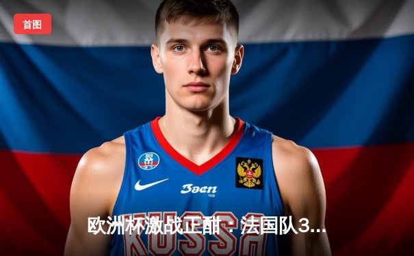 欧洲杯激战正酣：法国队3-1力克意大利，姆巴佩梅开二度闪耀全场