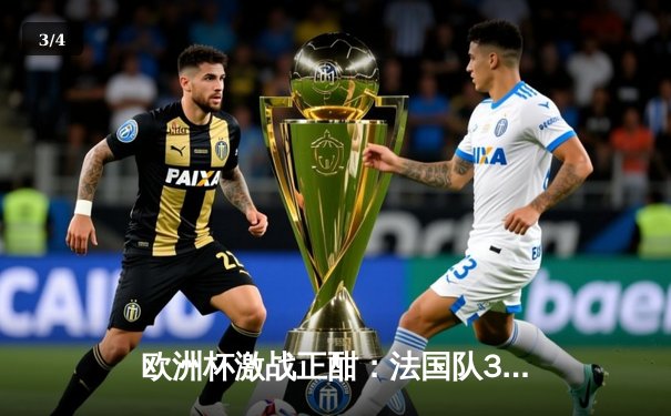 欧洲杯激战正酣：法国队3-1力克意大利，姆巴佩梅开二度闪耀全场 - 3