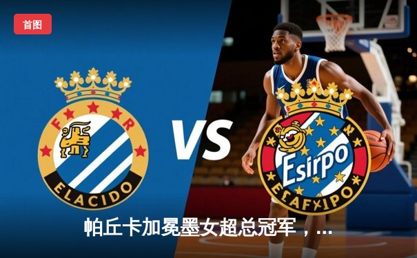 帕丘卡加冕墨女超总冠军，阿特拉斯新星单场2球闪耀决赛