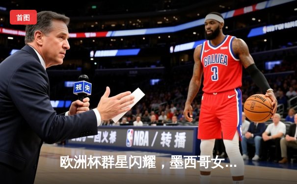 欧洲杯群星闪耀，墨西哥女超上演进球大战