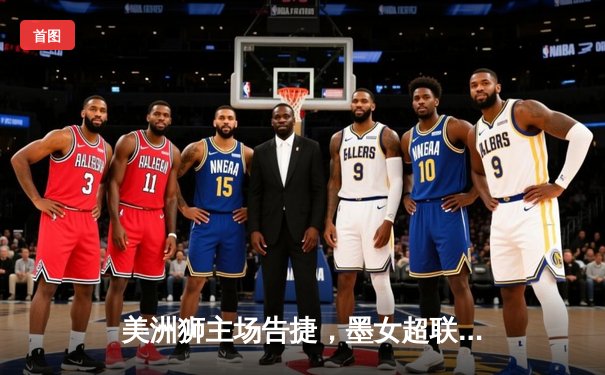 美洲狮主场告捷，墨女超联赛激战正酣
