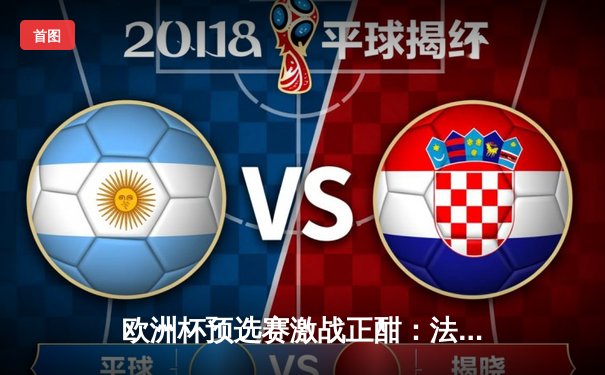 欧洲杯预选赛激战正酣：法国3-0完胜荷兰，姆巴佩梅开二度闪耀全场