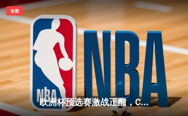 欧洲杯预选赛激战正酣，C罗梅开二度助葡萄牙五球大胜