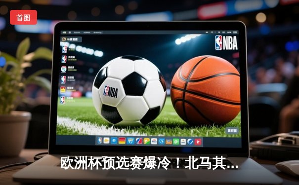 欧洲杯预选赛爆冷！北马其顿绝平英格兰，墨西哥女超联赛射手王单场轰四球