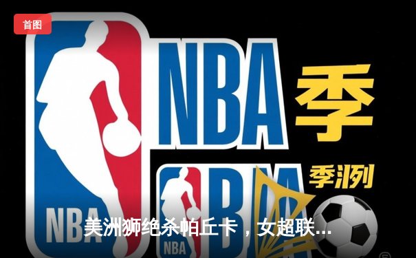 美洲狮绝杀帕丘卡，女超联赛上演巅峰对决