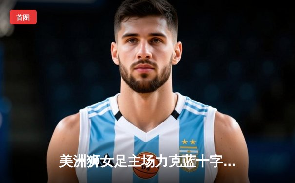 美洲狮女足主场力克蓝十字，锋线双星闪耀墨女超焦点战