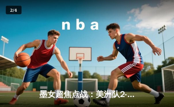 墨女超焦点战：美洲队2-1逆转老虎队，吉梅内斯独中两元助卫冕冠军登顶 - 2