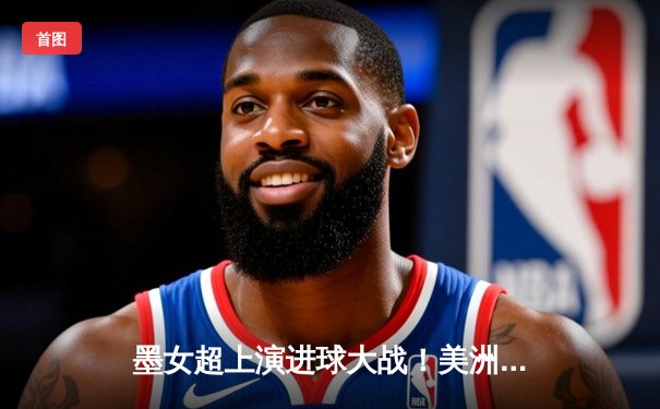 墨女超上演进球大战！美洲队4-3险胜蓝十字，乌雷亚独中两元闪耀全场