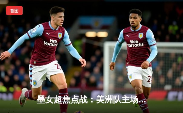 墨女超焦点战：美洲队主场3-1力克蓝十字，乌里韦梅开二度闪耀全场
