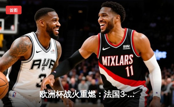 欧洲杯战火重燃：法国3-1力克意大利，姆巴佩独造三球闪耀慕尼黑