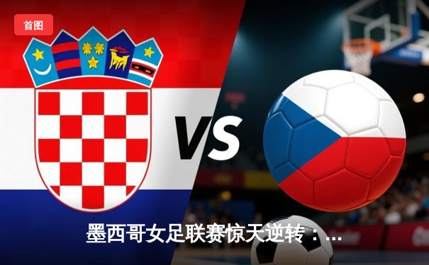 墨西哥女足联赛惊天逆转：美洲队3-2绝杀老虎队，射手王冈萨雷斯梅开二度