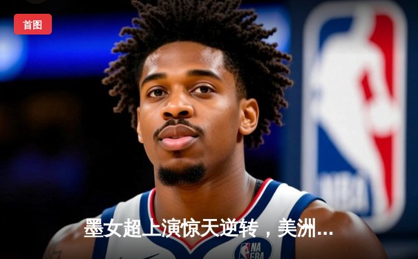 墨女超上演惊天逆转，美洲队3-2险胜蓝十字登顶积分榜