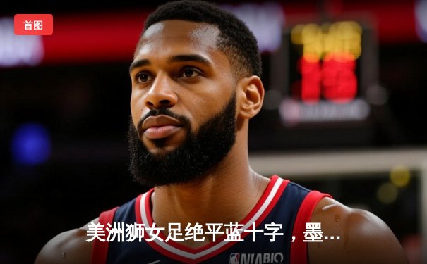 美洲狮女足绝平蓝十字，墨女超上演进球大战