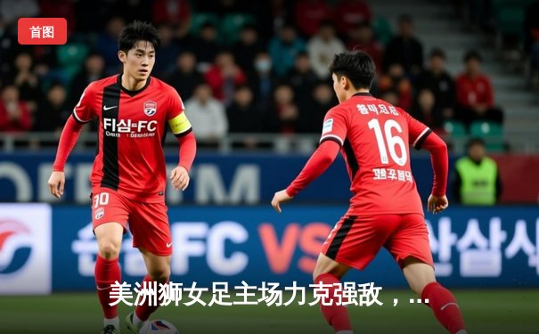 美洲狮女足主场力克强敌，墨女超争冠悬念再起