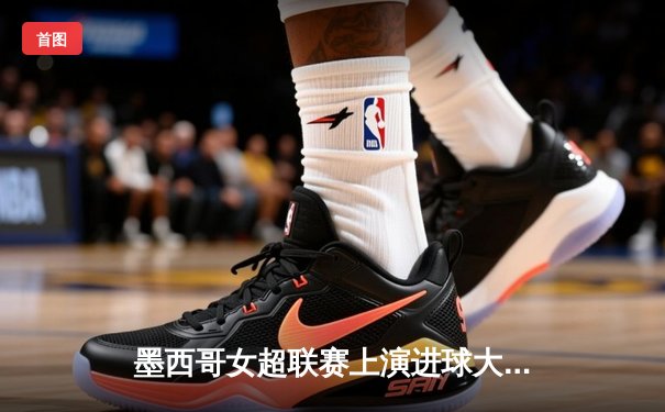 墨西哥女超联赛上演进球大战，美洲队4-2逆转老虎队