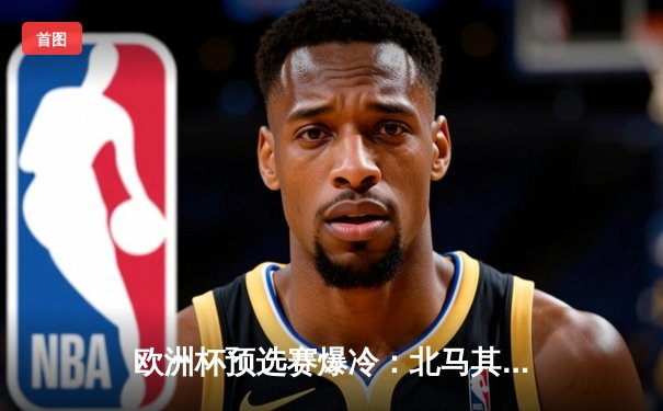 欧洲杯预选赛爆冷：北马其顿绝平英格兰，凯恩点射难救主