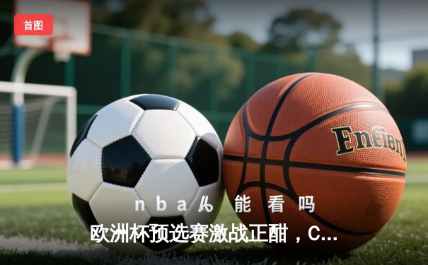 欧洲杯预选赛激战正酣，C罗绝杀助葡萄牙险胜捷克