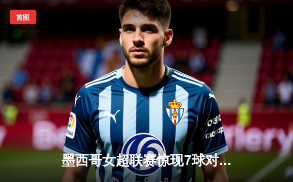 墨西哥女超联赛惊现7球对攻大战！帕丘卡4-3险胜美洲狮，新星吉梅内斯梅开二度