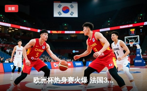 欧洲杯热身赛火爆 法国3-0大胜德国 姆巴佩梅开二度闪耀全场