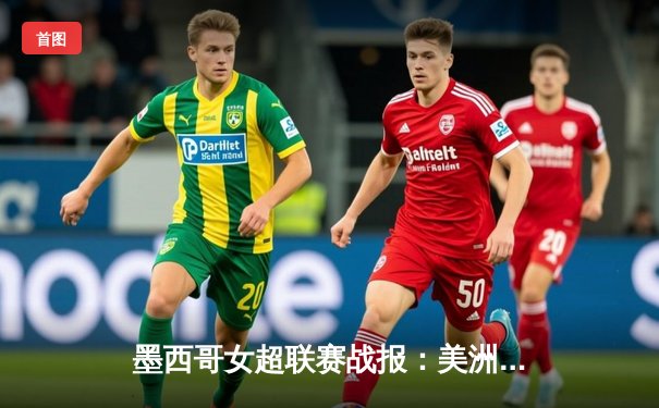 墨西哥女超联赛战报：美洲队3-1力克瓜达拉哈拉，射手王冈萨雷斯梅开二度