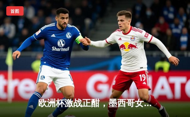 欧洲杯激战正酣，墨西哥女超新赛季揭幕，绿茵盛宴点燃全球