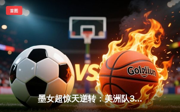 墨女超惊天逆转：美洲队3-2绝杀老虎，乌瓦尔德帽子戏法封神