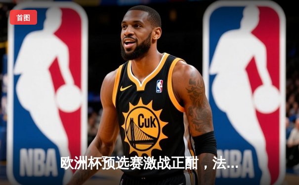 欧洲杯预选赛激战正酣，法国队3-0完胜荷兰，姆巴佩梅开二度闪耀全场