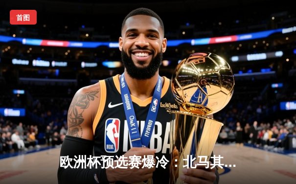 欧洲杯预选赛爆冷：北马其顿绝平英格兰，凯恩点射难救主