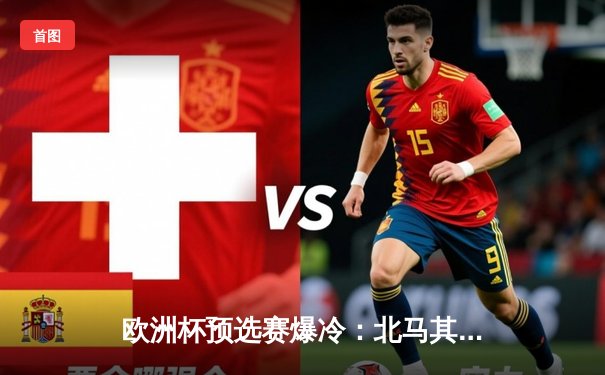 欧洲杯预选赛爆冷：北马其顿绝平英格兰，凯恩点射难救主