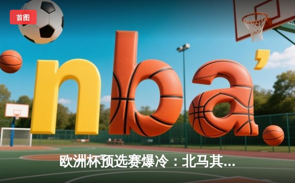 欧洲杯预选赛爆冷：北马其顿2-1逆转乌克兰，潘德夫传射建功