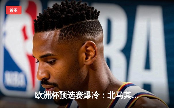 欧洲杯预选赛爆冷：北马其顿2-1逆转乌克兰，潘德夫传射建功