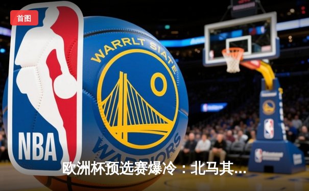 欧洲杯预选赛爆冷：北马其顿绝平英格兰，凯恩点射难救主