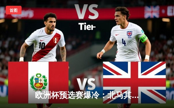 欧洲杯预选赛爆冷：北马其顿绝平英格兰，凯恩点射难救主