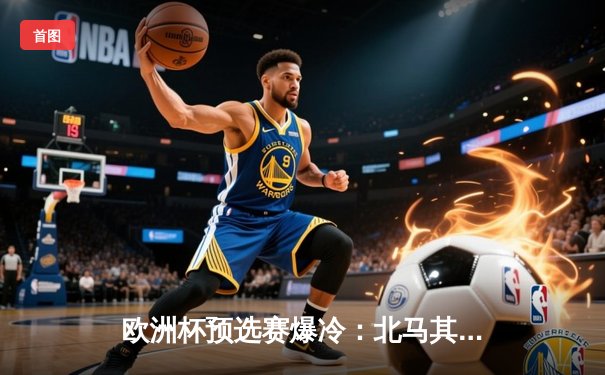 欧洲杯预选赛爆冷：北马其顿2-1逆转乌克兰，潘德夫传射建功